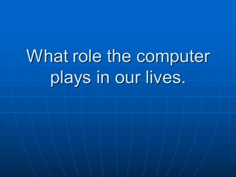 What role the computer plays in our lives.